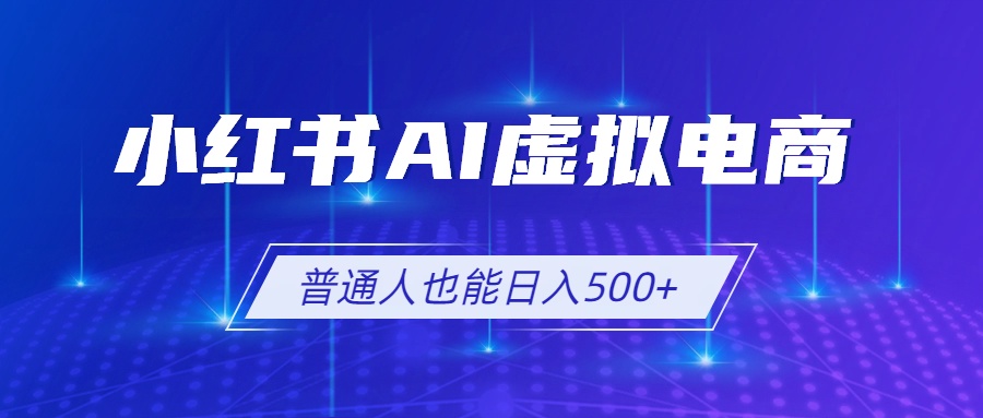 （19230期）小红书AI虚拟电商2.0，AI软件+SEO技术，单店日入500+，可多店铺矩阵放大