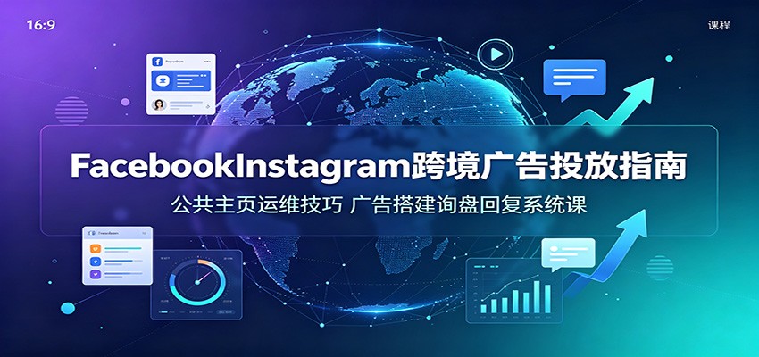 Facebook&Instagram跨境广告投放指南：公共主页运维技巧，广告搭建询盘回复系统课