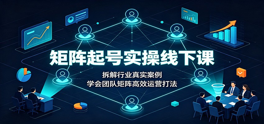 矩阵起号实操线下课:拆解行业真实案例,学会团队矩阵高效运营打法