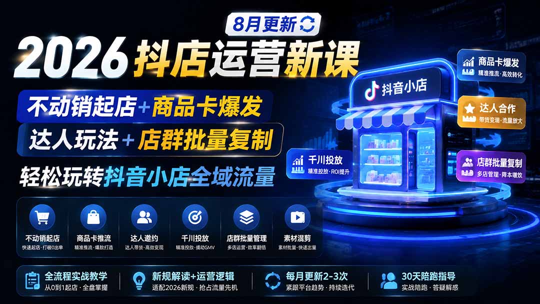 (19767期)2026抖店运营新课|8月更新|不动销起店+商品卡爆发|达人玩法+店群批量复制|轻松玩转抖音小店全域流量