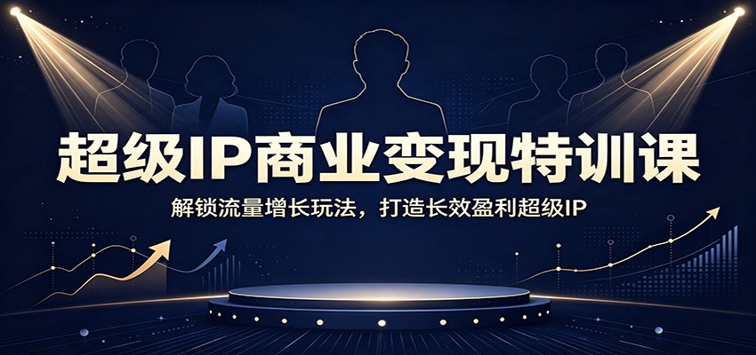 超级IP商业变现特训课:解锁流量增长玩法,打造长效盈利超级IP