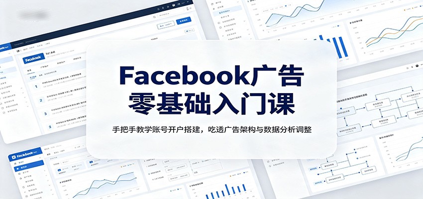 Facebook广告零基础入门课:手把手教学账号开户搭建,吃透广告架构与数据分析调整
