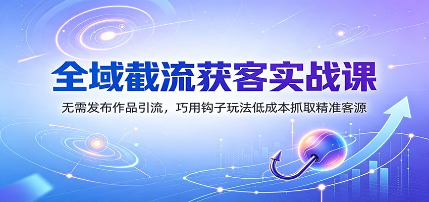 全域截流获客实战课:无需发布作品引流,巧用钩子玩法低成本抓取精准客源