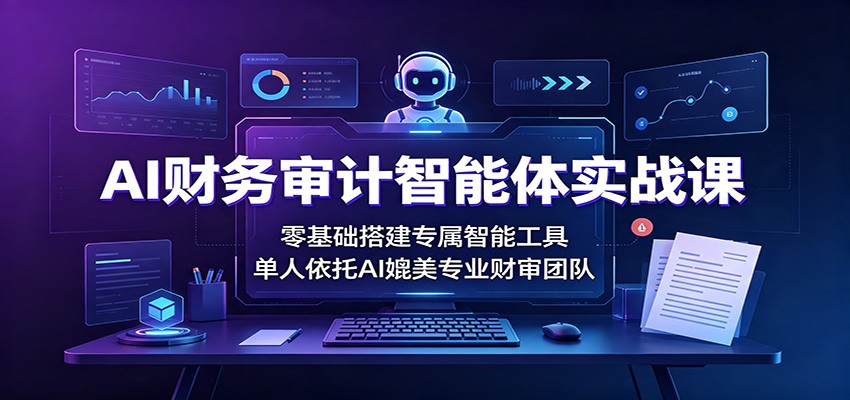 AI财务审计智能体实战课:零基础搭建专属智能工具,单人依托AI媲美专业财审团队