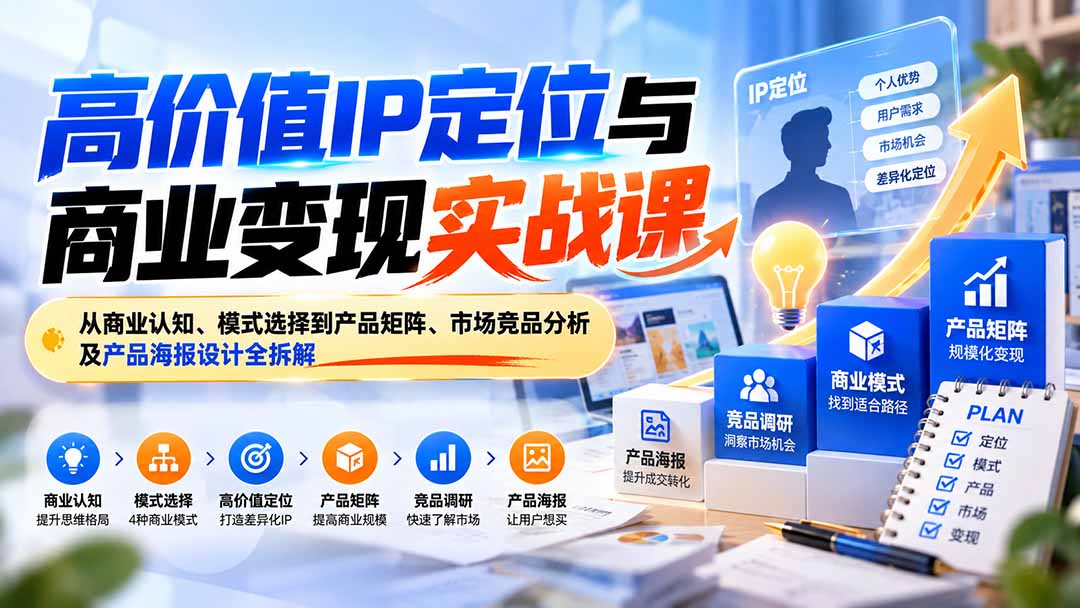 (20715期)高价值IP定位与商业变现实战课:从商业认知、模式选择到产品矩阵、市场竞品分析及产品海报设计全拆解