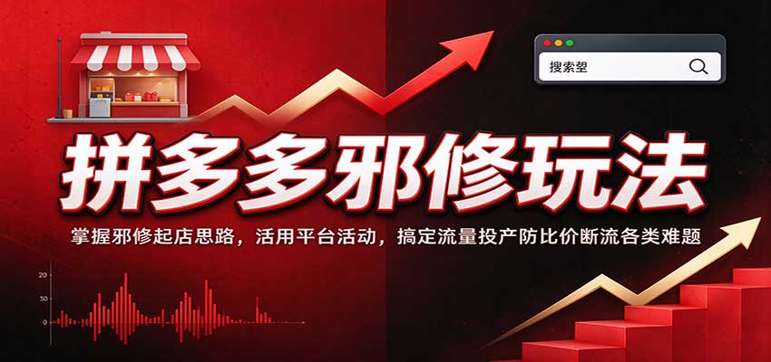 拼多多邪修玩法:掌握邪修起店思路,活用平台活动,搞定流量投产防比价断流各类难题