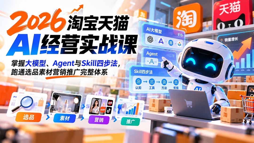 (20676期)【无水印】2026淘宝天猫AI经营实战课:掌握大模型、Agent与Skill四步法,跑通选品素材营销推广完整体系