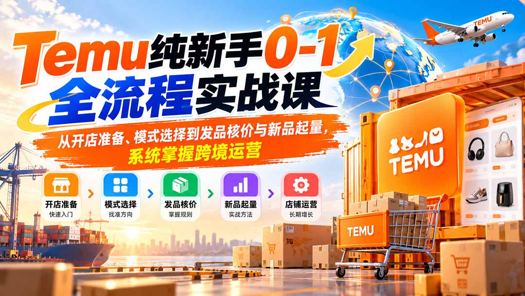 (20636期)Temu纯新手0-1全流程实战课:从开店准备、模式选择到发品核价与新品起量,系统掌握跨境运营
