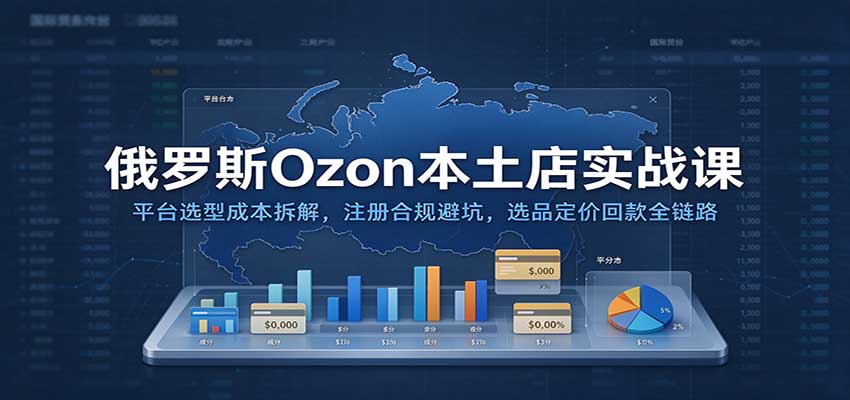 俄罗斯Ozon本土店实战课:平台选型成本拆解,注册合规避坑,选品定价回款全链路