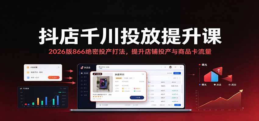 抖店千川投放提升课:2026版866绝密投产打法,提升店铺投产与商品卡流量