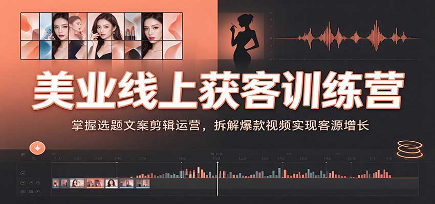 美业线上获客训练营:掌握选题文案剪辑运营,拆解爆款视频实现客源增长